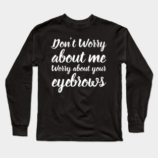 Don't Worry About Me Worry About Your Eyebrows Long Sleeve T-Shirt